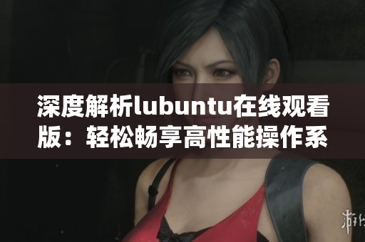 深度解析lubuntu在線觀看版：輕松暢享高性能操作系統