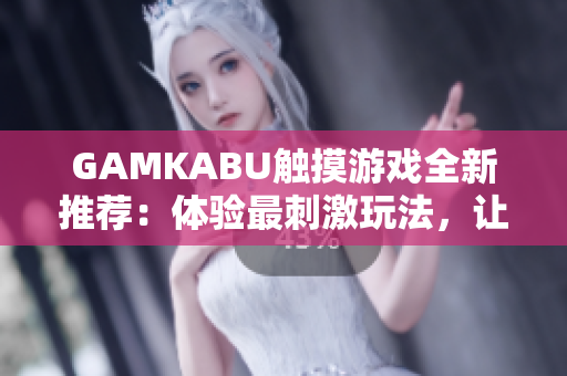 GAMKABU觸摸游戲全新推薦：體驗最刺激玩法，讓你快樂玩轉觸摸世界