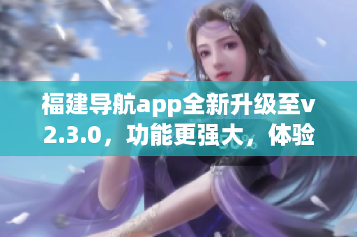 福建導(dǎo)航app全新升級至v2.3.0，功能更強大，體驗更智能