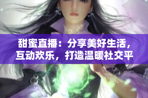 甜蜜直播：分享美好生活，互動歡樂，打造溫暖社交平臺