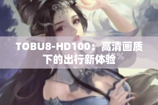 TOBU8-HD100：高清畫質(zhì)下的出行新體驗