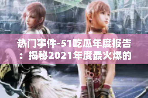 熱門事件-51吃瓜年度報告：揭秘2021年度最火爆的新聞、事件和話題