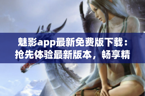 魅影app最新免費版下載：搶先體驗最新版本，暢享精彩內(nèi)容