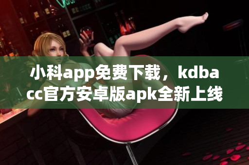 小科app免費下載，kdbacc官方安卓版apk全新上線