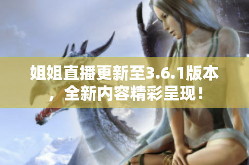 姐姐直播更新至3.6.1版本，全新內(nèi)容精彩呈現(xiàn)！