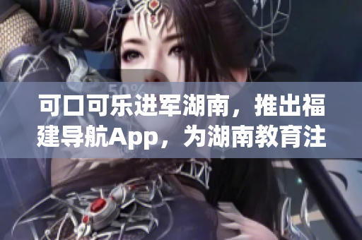 可口可樂進軍湖南，推出福建導(dǎo)航App，為湖南教育注入新力量