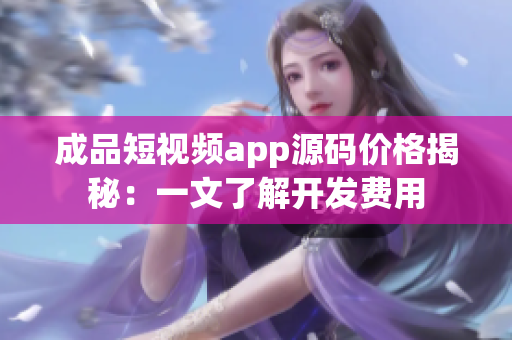 成品短視頻app源碼價(jià)格揭秘：一文了解開發(fā)費(fèi)用