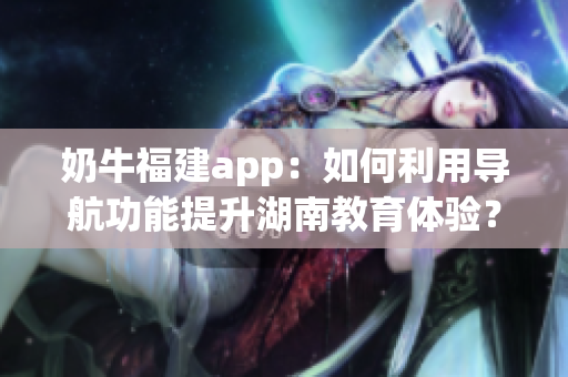 奶牛福建app：如何利用導(dǎo)航功能提升湖南教育體驗(yàn)？