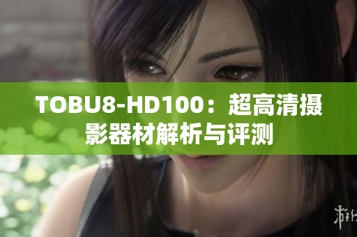 TOBU8-HD100：超高清攝影器材解析與評測