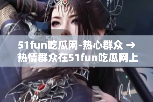 51fun吃瓜網(wǎng)-熱心群眾 → 熱情群眾在51fun吃瓜網(wǎng)上分享新奇趣聞