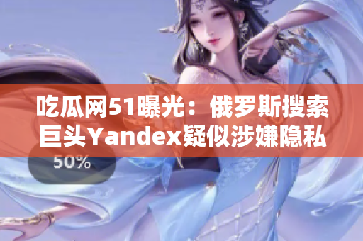 吃瓜網(wǎng)51曝光：俄羅斯搜索巨頭Yandex疑似涉嫌隱私泄露事件！深度調(diào)查披露驚人細(xì)節(jié)