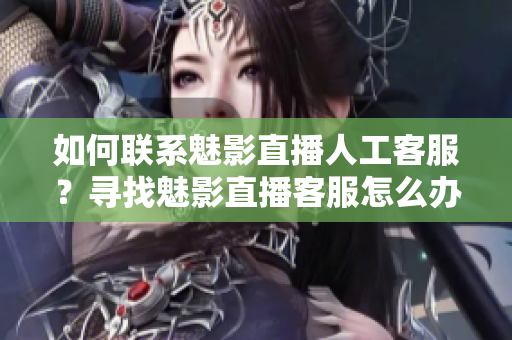 如何聯(lián)系魅影直播人工客服？尋找魅影直播客服怎么辦？找到魅影直播人工客服方法分享