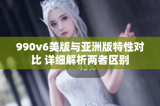 990v6美版與亞洲版特性對比 詳細解析兩者區(qū)別