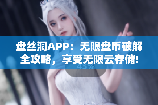 盤絲洞APP：無限盤幣破解全攻略，享受無限云存儲!