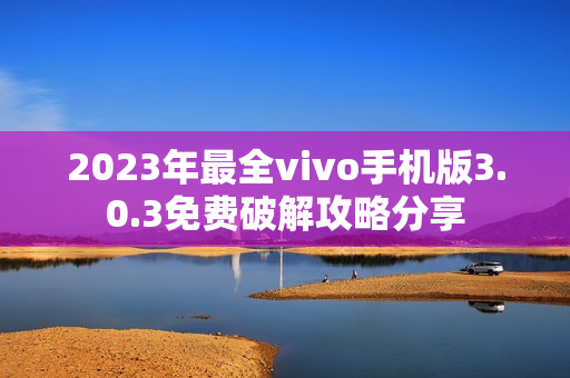 2023年最全vivo手機版3.0.3免費破解攻略分享