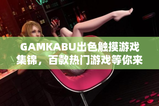 GAMKABU出色觸摸游戲集錦，百款熱門游戲等你來玩