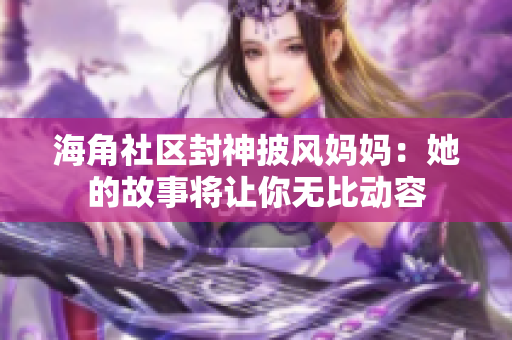 海角社區(qū)封神披風(fēng)媽媽：她的故事將讓你無比動容