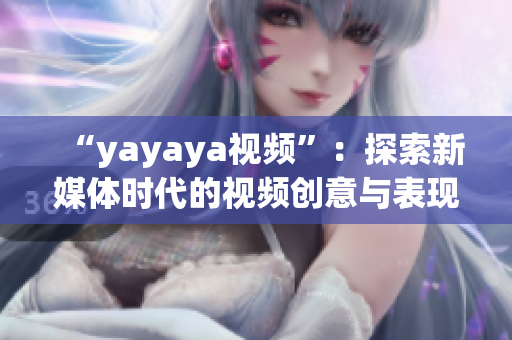 “yayaya視頻”：探索新媒體時(shí)代的視頻創(chuàng)意與表現(xiàn)方式