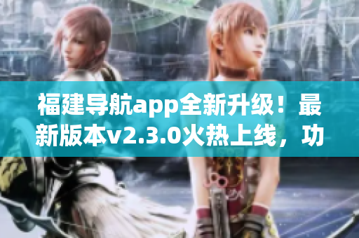 福建導航app全新升級！最新版本v2.3.0火熱上線，功能再升級，體驗更優(yōu)質