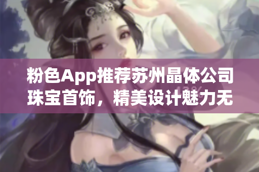 粉色App推薦蘇州晶體公司珠寶首飾，精美設(shè)計(jì)魅力無限