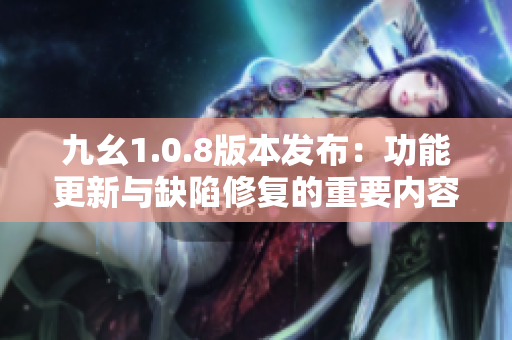 九幺1.0.8版本發(fā)布：功能更新與缺陷修復的重要內容匯總