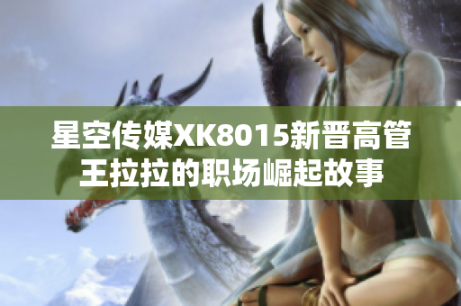 星空傳媒XK8015新晉高管王拉拉的職場崛起故事