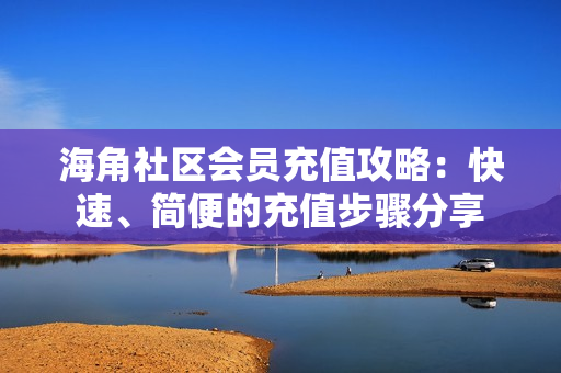 海角社區(qū)會(huì)員充值攻略：快速、簡(jiǎn)便的充值步驟分享