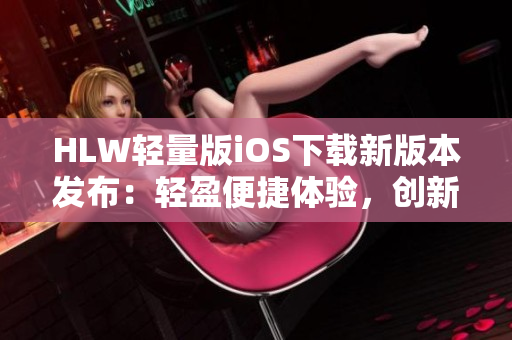 HLW輕量版iOS下載新版本發(fā)布：輕盈便捷體驗，創(chuàng)新功能沐浴您的智能設備