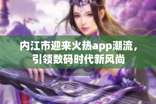 內(nèi)江市迎來火熱app潮流，引領(lǐng)數(shù)碼時代新風(fēng)尚