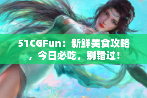 51CGFun：新鮮美食攻略，今日必吃，別錯(cuò)過！