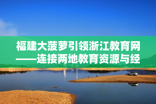 福建大菠蘿引領(lǐng)浙江教育網(wǎng)——連接兩地教育資源與經(jīng)驗(yàn)分享