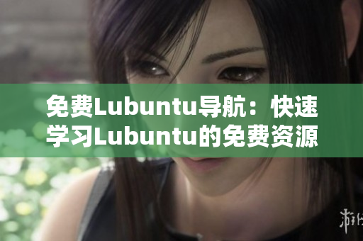 免費(fèi)Lubuntu導(dǎo)航：快速學(xué)習(xí)Lubuntu的免費(fèi)資源和指南