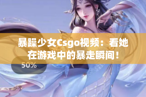 暴躁少女Csgo視頻：看她在游戲中的暴走瞬間！