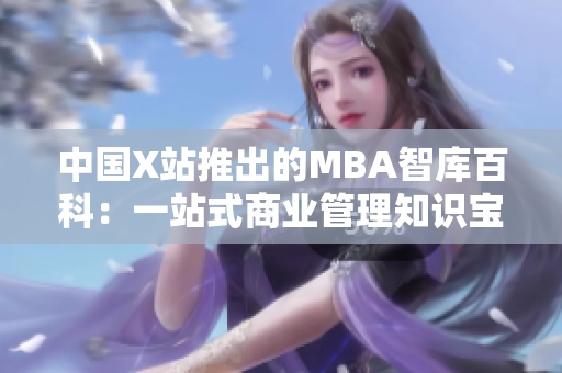 中國X站推出的MBA智庫百科：一站式商業(yè)管理知識寶庫