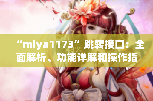 “miya1173”跳轉(zhuǎn)接口：全面解析、功能詳解和操作指南