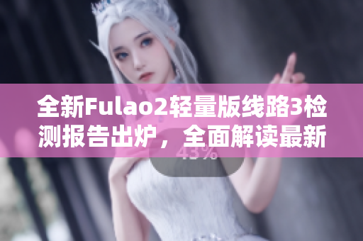 全新Fulao2輕量版線路3檢測(cè)報(bào)告出爐，全面解讀最新檢測(cè)數(shù)據(jù)