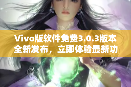 Vivo版軟件免費(fèi)3.0.3版本全新發(fā)布，立即體驗(yàn)最新功能