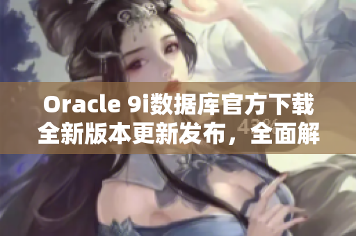 Oracle 9i數據庫官方下載全新版本更新發(fā)布，全面解析安裝和使用攻略