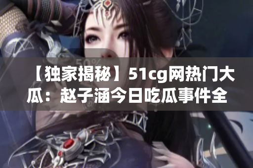 【獨家揭秘】51cg網熱門大瓜：趙子涵今日吃瓜事件全解析