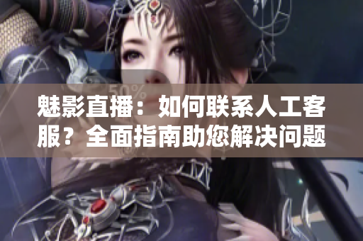 魅影直播：如何聯系人工客服？全面指南助您解決問題