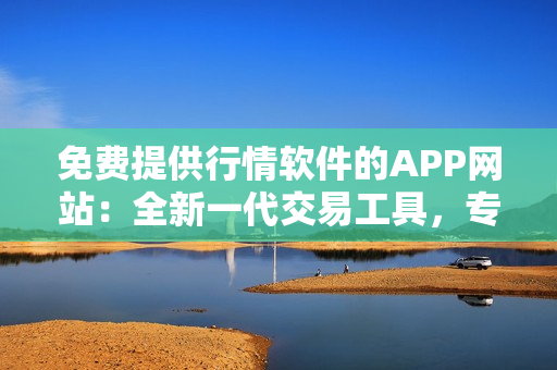 免費(fèi)提供行情軟件的APP網(wǎng)站：全新一代交易工具，專業(yè)股市行情分析平臺(tái)