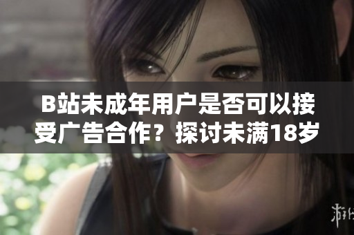 B站未成年用戶是否可以接受廣告合作？探討未滿18歲用戶在B站接受廣告是否符合規(guī)定