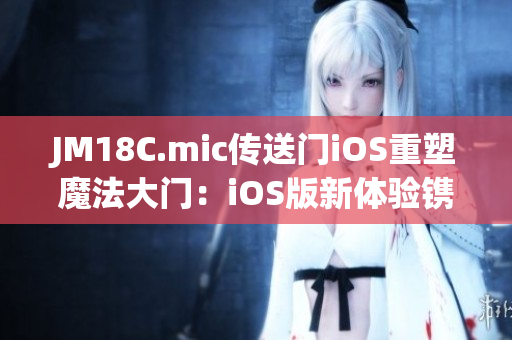 JM18C.mic傳送門iOS重塑魔法大門：iOS版新體驗鐫刻多元世界