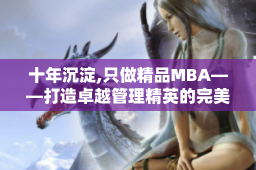 十年沉淀,只做精品MBA——打造卓越管理精英的完美選擇