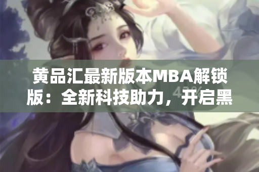 黃品匯最新版本MBA解鎖版：全新科技助力，開啟黑科技時(shí)代