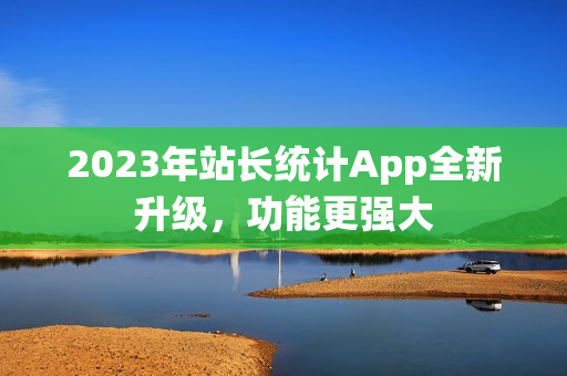 2023年站長(zhǎng)統(tǒng)計(jì)App全新升級(jí)，功能更強(qiáng)大