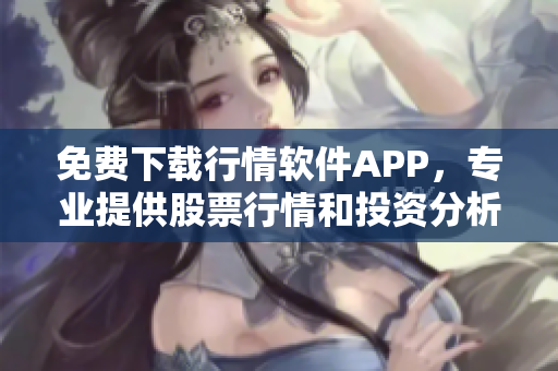 免費(fèi)下載行情軟件APP，專業(yè)提供股票行情和投資分析服務(wù)