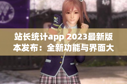 站長統(tǒng)計app 2023最新版本發(fā)布：全新功能與界面大揭秘