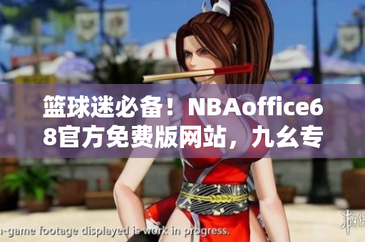 籃球迷必備！NBAoffice68官方免費(fèi)版網(wǎng)站，九幺專業(yè)解說(shuō)全球頂級(jí)籃球賽事