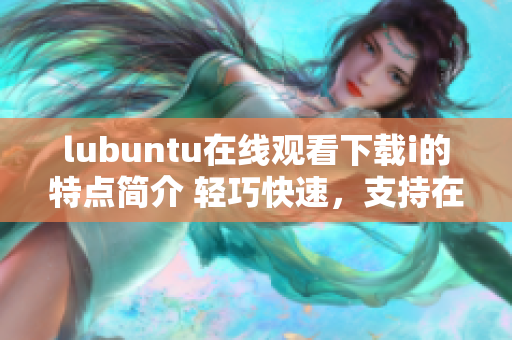 lubuntu在線觀看下載i的特點(diǎn)簡(jiǎn)介 輕巧快速，支持在線觀看和下載